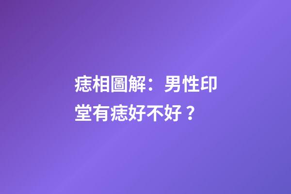 痣相圖解：男性印堂有痣好不好？